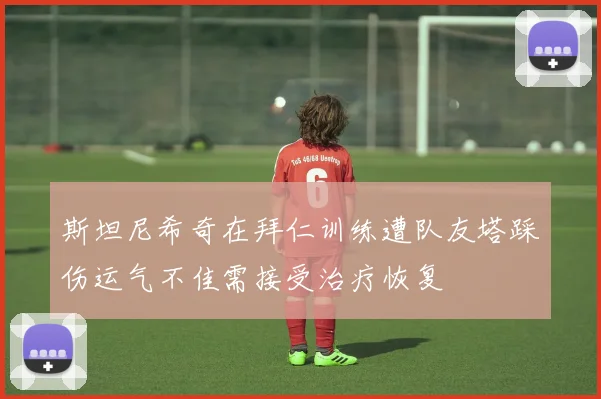 斯坦尼希奇在拜仁训练遭队友塔踩伤运气不佳需接受治疗恢复