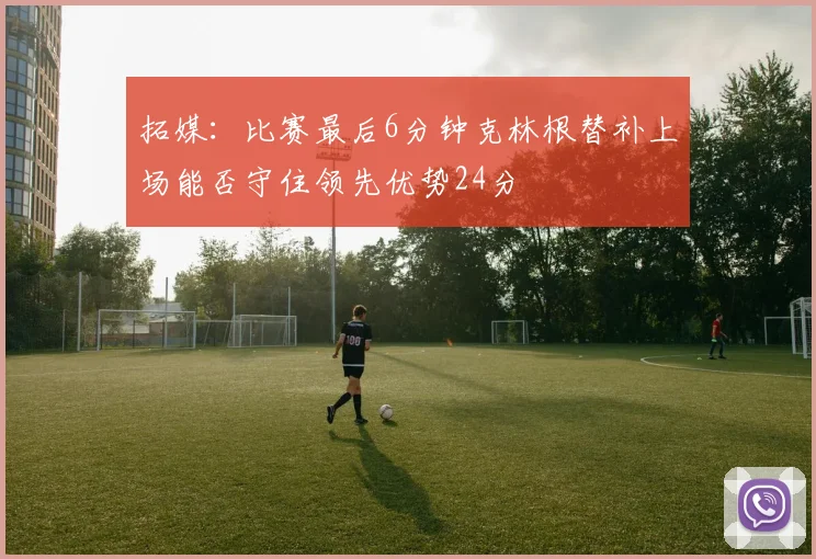 拓媒：比赛最后6分钟克林根替补上场能否守住领先优势24分
