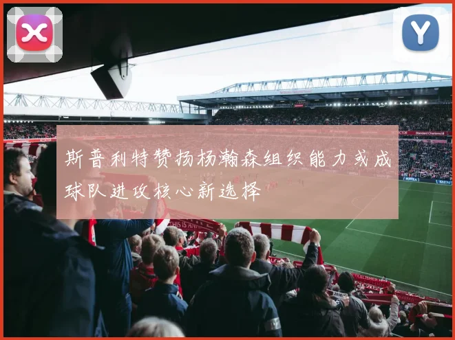 斯普利特赞扬杨瀚森组织能力或成球队进攻核心新选择