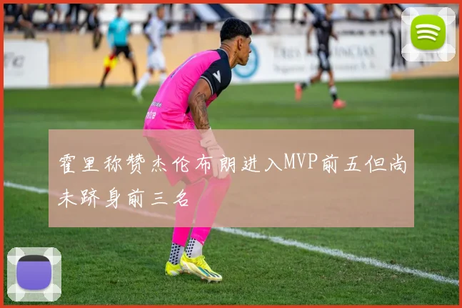 霍里称赞杰伦布朗进入MVP前五但尚未跻身前三名