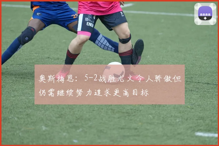 奥斯梅恩：5-2战胜尤文令人骄傲但仍需继续努力追求更高目标
