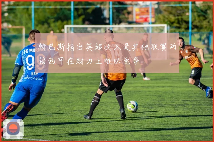 特巴斯指出英超收入是其他联赛两倍西甲在财力上难以竞争