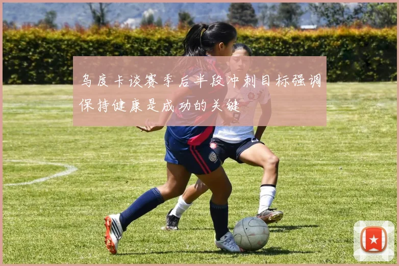 乌度卡谈赛季后半段冲刺目标强调保持健康是成功的关键