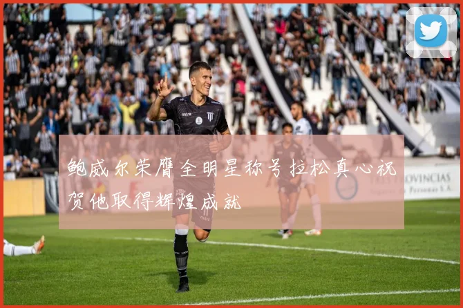鲍威尔荣膺全明星称号拉松真心祝贺他取得辉煌成就