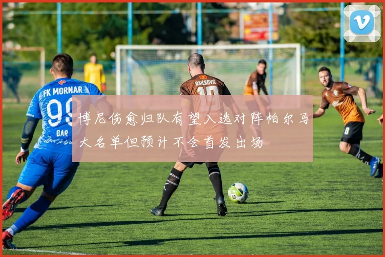 博尼伤愈归队有望入选对阵帕尔马大名单但预计不会首发出场