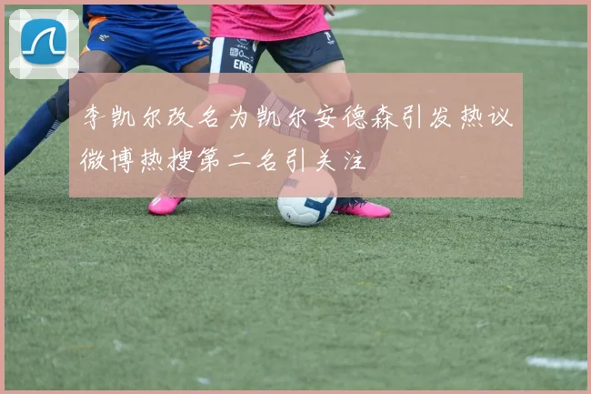 李凯尔改名为凯尔安德森引发热议微博热搜第二名引关注