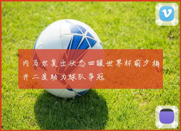 内马尔复出状态回暖世界杯前夕梅开二度助力球队争冠