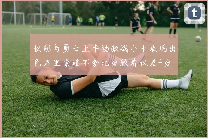 快船与勇士上半场激战小卡表现出色库里紧追不舍比分胶着仅差4分