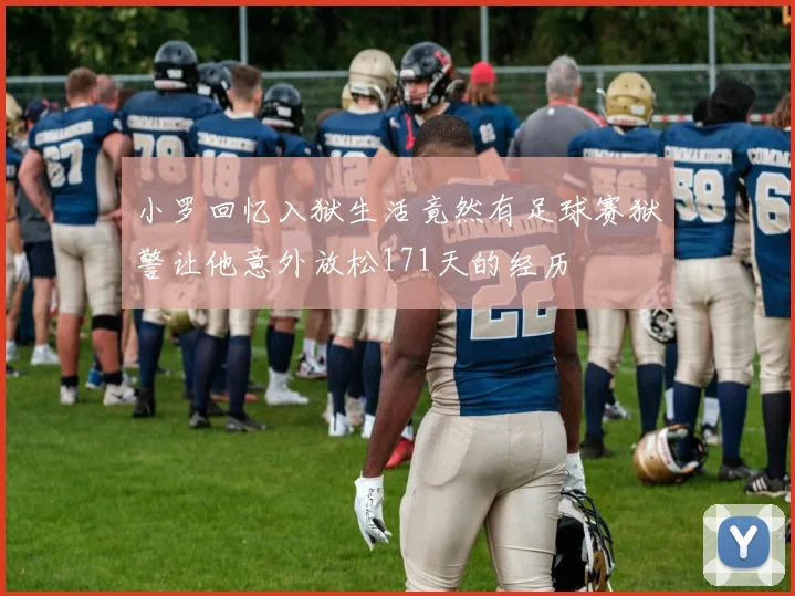 小罗回忆入狱生活竟然有足球赛狱警让他意外放松171天的经历