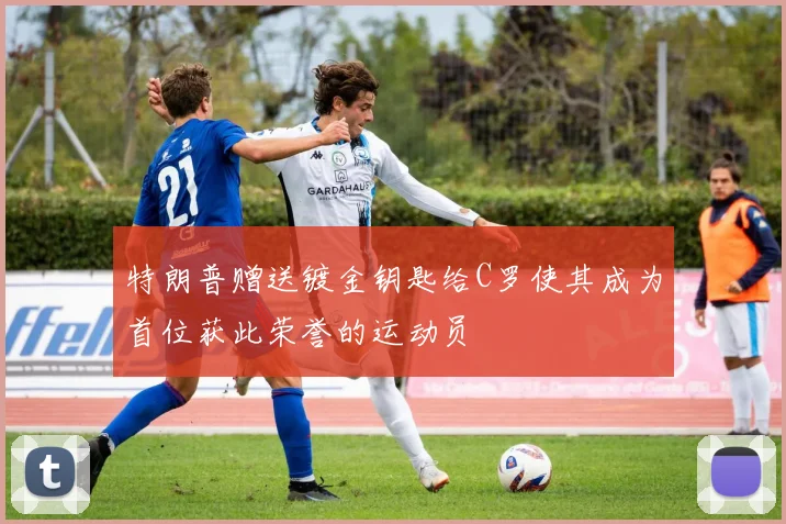 特朗普赠送镀金钥匙给C罗使其成为首位获此荣誉的运动员