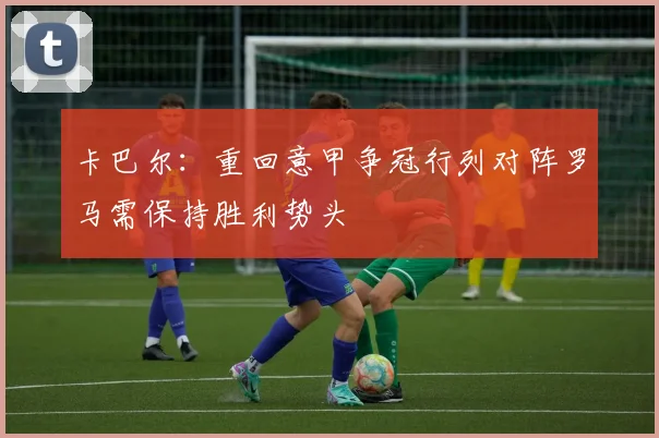 卡巴尔：重回意甲争冠行列对阵罗马需保持胜利势头