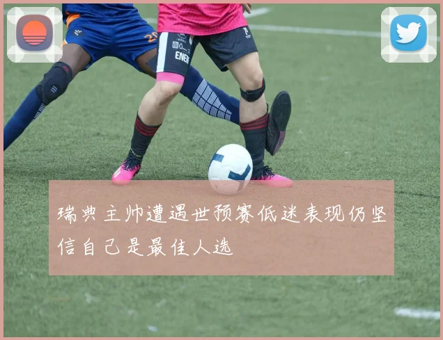 瑞典主帅遭遇世预赛低迷表现仍坚信自己是最佳人选