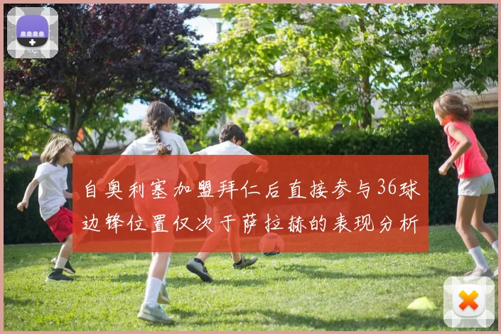 自奥利塞加盟拜仁后直接参与36球边锋位置仅次于萨拉赫的表现分析