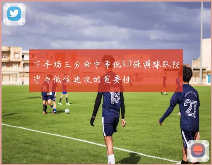 下半场三分命中率低KD强调球队防守与低位进攻的重要性