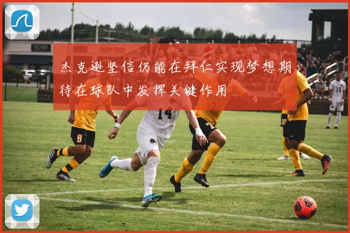 杰克逊坚信仍能在拜仁实现梦想期待在球队中发挥关键作用