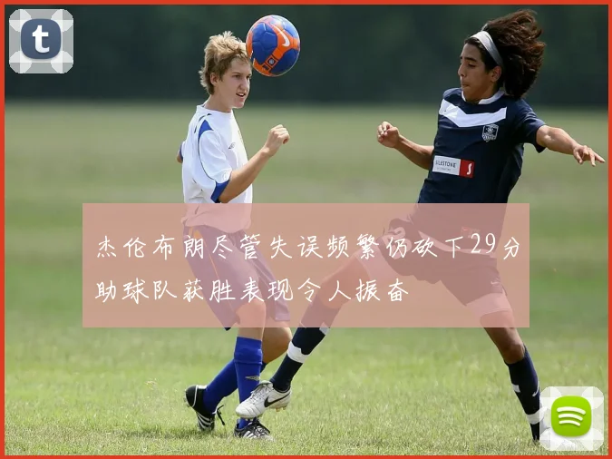 杰伦布朗尽管失误频繁仍砍下29分助球队获胜表现令人振奋