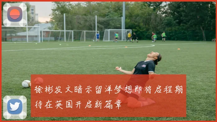 徐彬发文暗示留洋梦想即将启程期待在英国开启新篇章