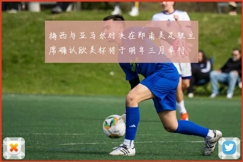 梅西与亚马尔对决在即南美足联主席确认欧美杯将于明年三月举行