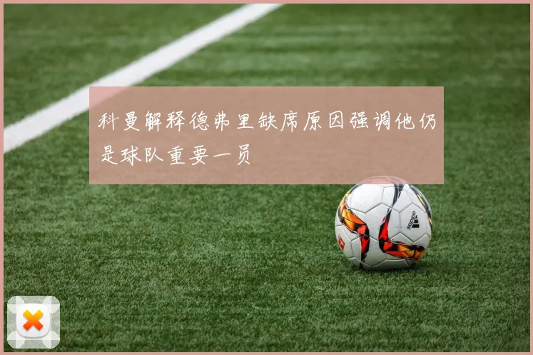 科曼解释德弗里缺席原因强调他仍是球队重要一员