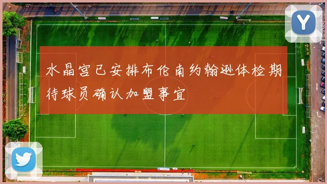 水晶宫已安排布伦南约翰逊体检期待球员确认加盟事宜