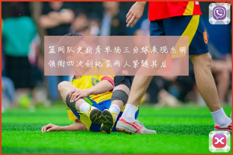 篮网队史新秀单场三分球表现杰明领衔四次创纪录两人紧随其后