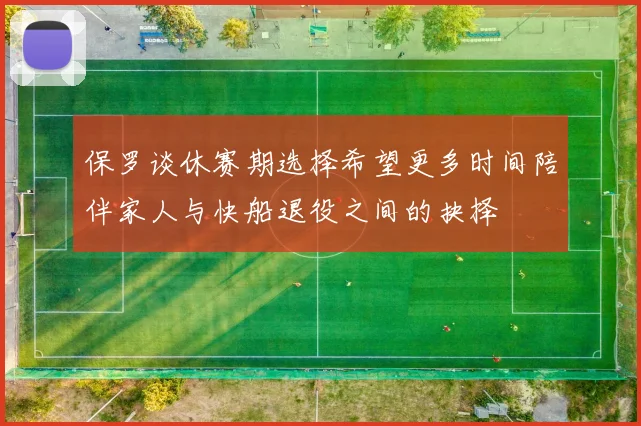 保罗谈休赛期选择希望更多时间陪伴家人与快船退役之间的抉择
