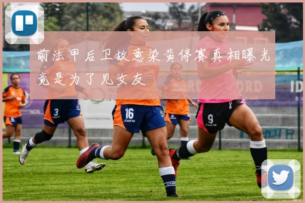 前法甲后卫故意染黄停赛真相曝光竟是为了见女友