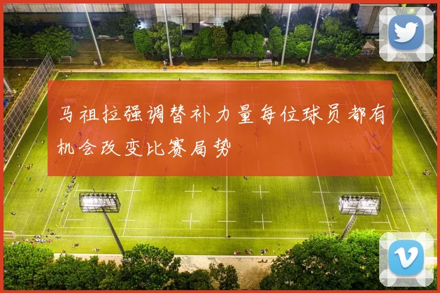 马祖拉强调替补力量每位球员都有机会改变比赛局势