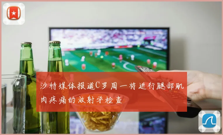 沙特媒体报道C罗周一将进行腿部肌肉疼痛的放射学检查