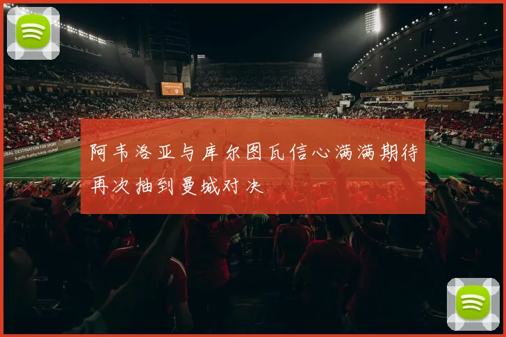阿韦洛亚与库尔图瓦信心满满期待再次抽到曼城对决