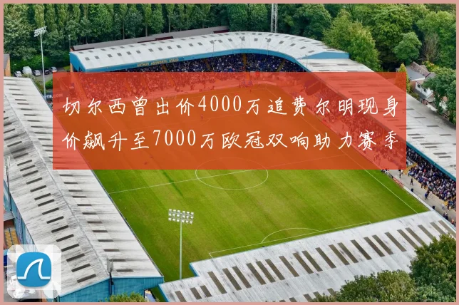 切尔西曾出价4000万追费尔明现身价飙升至7000万欧冠双响助力赛季双10