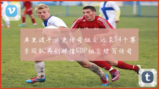 库里追平历史传奇组合记录14个赛季同队再创辉煌GDP组合续写传奇