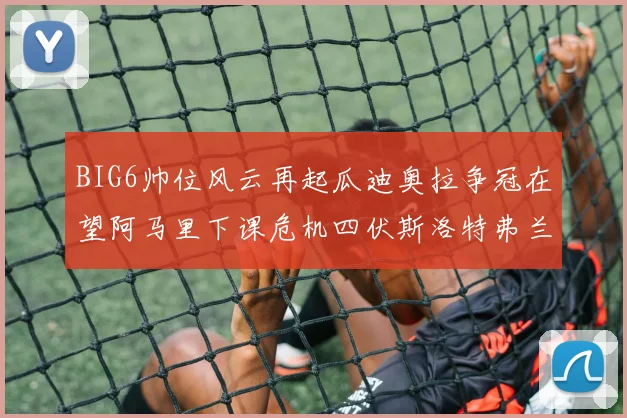 BIG6帅位风云再起瓜迪奥拉争冠在望阿马里下课危机四伏斯洛特弗兰克如坐针毡