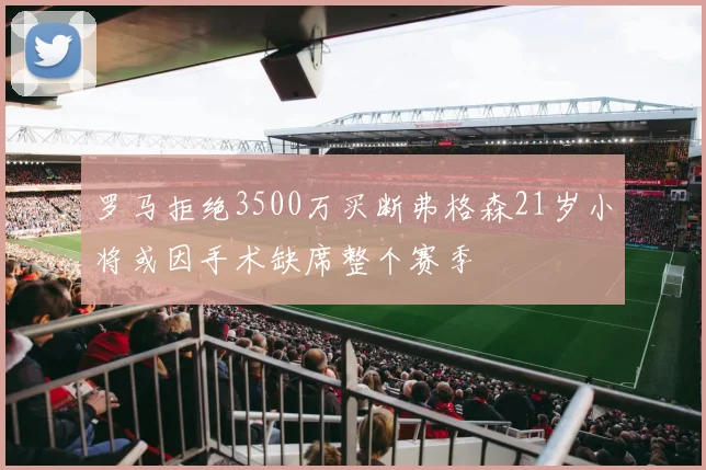 罗马拒绝3500万买断弗格森21岁小将或因手术缺席整个赛季