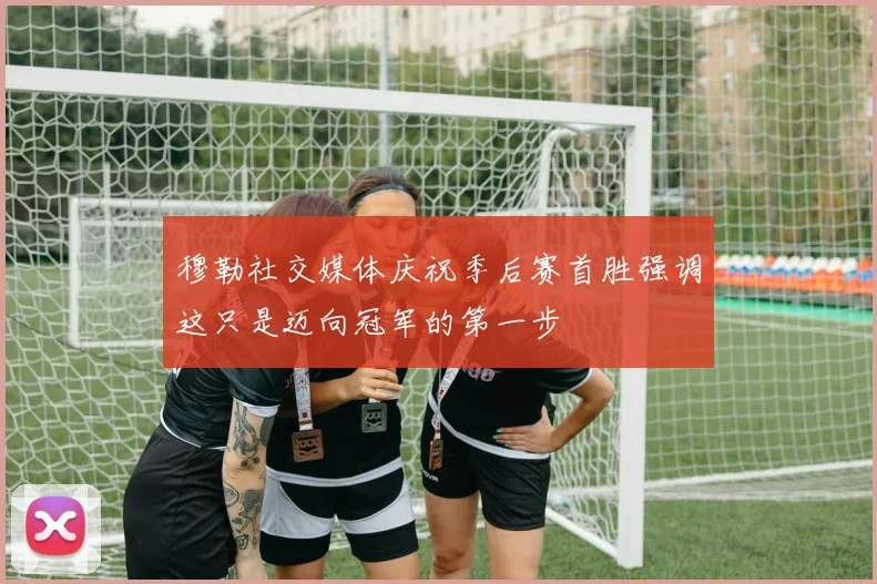 穆勒社交媒体庆祝季后赛首胜强调这只是迈向冠军的第一步