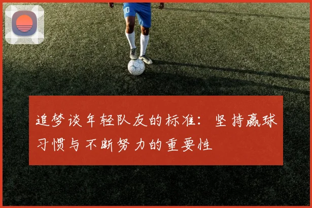 追梦谈年轻队友的标准：坚持赢球习惯与不断努力的重要性
