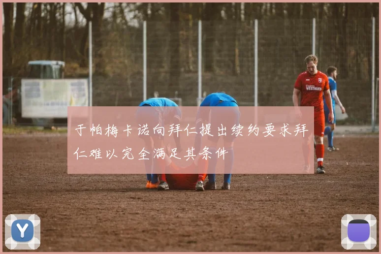 于帕梅卡诺向拜仁提出续约要求拜仁难以完全满足其条件