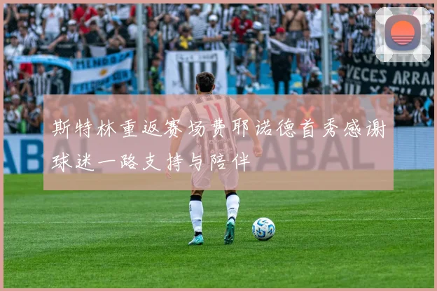 斯特林重返赛场费耶诺德首秀感谢球迷一路支持与陪伴