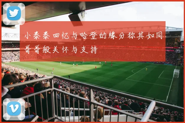 小泰泰回忆与哈登的缘分称其如同哥哥般关怀与支持