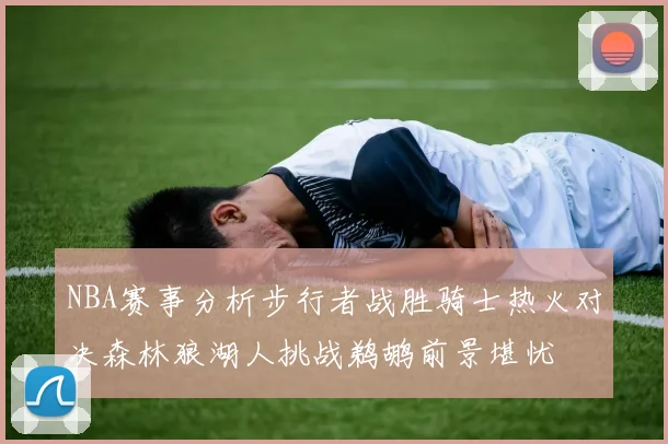 NBA赛事分析步行者战胜骑士热火对决森林狼湖人挑战鹈鹕前景堪忧