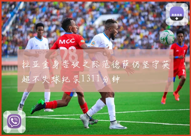 拉亚金身告破之际范德萨仍坚守英超不失球纪录1311分钟