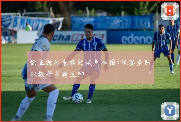 徐正源结束续约谈判回国K联赛多队积极寻求新主帅