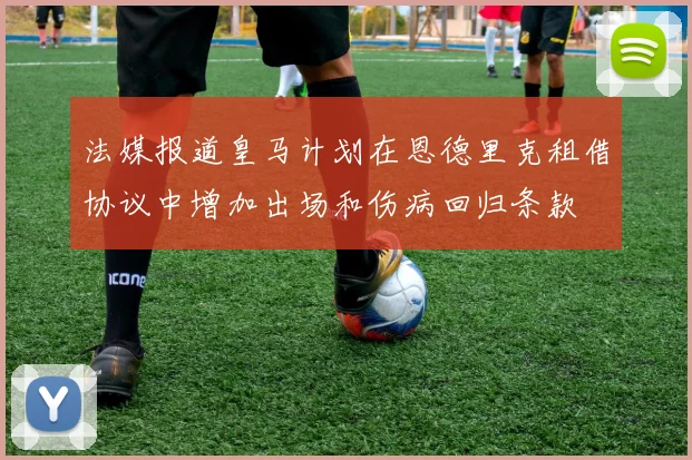 法媒报道皇马计划在恩德里克租借协议中增加出场和伤病回归条款