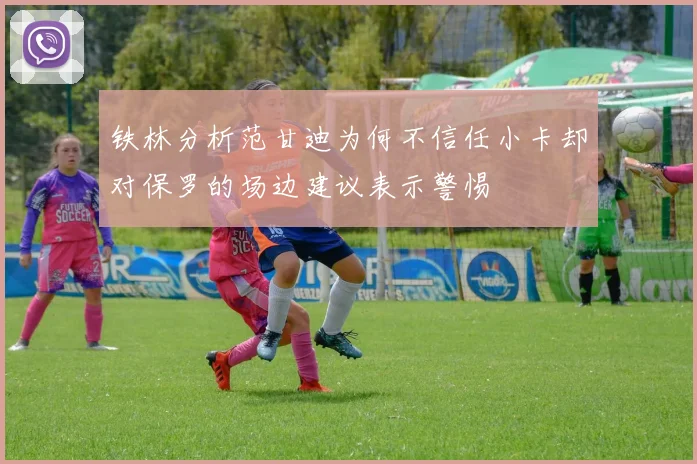 铁林分析范甘迪为何不信任小卡却对保罗的场边建议表示警惕