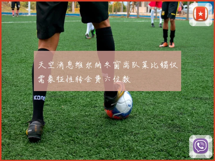 天空消息维尔纳冬窗离队莱比锡仅需象征性转会费六位数
