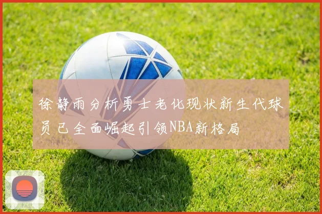 徐静雨分析勇士老化现状新生代球员已全面崛起引领NBA新格局