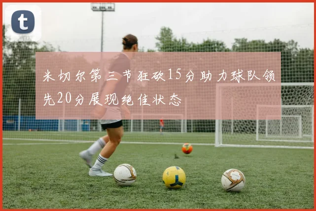 米切尔第三节狂砍15分助力球队领先20分展现绝佳状态
