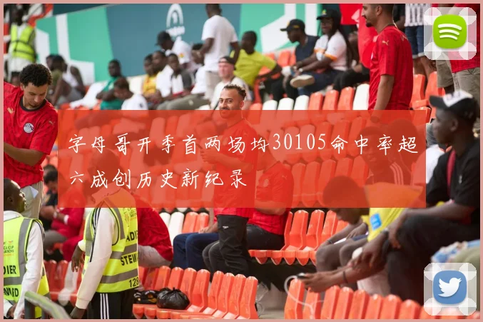 字母哥开季首两场均30105命中率超六成创历史新纪录